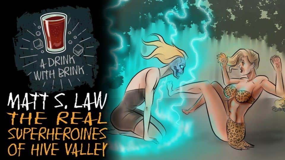 A Drink With Brink Episode 236 | Matt S. Law | The Real Superheroines of Hive Valley